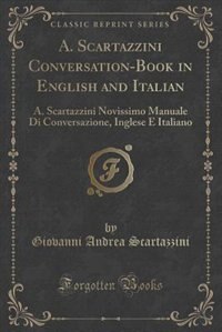 A. Scartazzini Conversation-Book in English and Italian: A. Scartazzini Novissimo Manuale Di Conversazione, Inglese E Italiano (Classic Reprint)