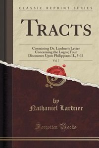Tracts, Vol. 7: Containing Dr. Lardner's Letter Concerning the Logos; Four Discourses Upon Philippians II., 5-11 (C