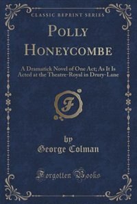 Polly Honeycombe: A Dramatick Novel of One Act; As It Is Acted at the Theatre-Royal in Drury-Lane (Classic Reprint)