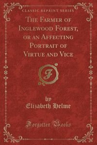 The Farmer of Inglewood Forest, or an Affecting Portrait of Virtue and Vice (Classic Reprint)
