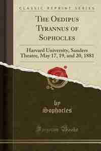 The Oedipus Tyrannus of Sophocles: Harvard University, Sanders Theatre, May 17, 19, and 20, 1881 (Classic Reprint) de Sophocles Sophocles