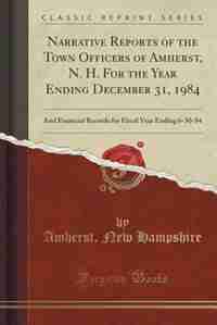 Narrative Reports of the Town Officers of Amherst, N. H. For the Year Ending December 31, 1984: And Financial Records for Fiscal Year Ending 6-30-84 (Classic Reprint) de Amherst New Hampshire