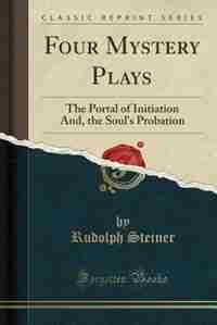 Four Mystery Plays: The Portal of Initiation And, the Soul's Probation (Classic Reprint) by Rudolph Steiner