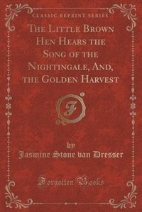 Front cover_The Little Brown Hen Hears the Song of the Nightingale, And, the Golden Harvest (Classic Reprint)