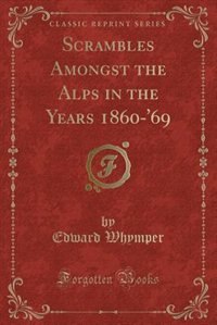 Scrambles Amongst the Alps in the Years 1860-'69 (Classic Reprint)