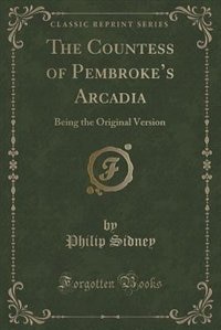 The Countess of Pembroke's Arcadia: Being the Original Version (Classic Reprint)