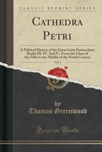 Cathedra Petri, Vol. 2: A Political History of the Great Latin Patriarchate, Books III. IV. And V., From the Close of the F