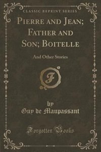 Pierre and Jean; Father and Son; Boitelle: And Other Stories (Classic Reprint)