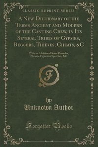 A New Dictionary of the Terms Ancient and Modern of the Canting Crew, in Its Several Tribes of Gypsies, Beggers, Thieves, Cheats, &C: With an Addition of Some Proverbs, Phrases, Figurative Speeches, &C (Classic Reprint)
