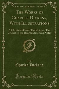 The Works of Charles Dickens, With Illustrations: A Christmas Carol; The Chimes; The Cricket on the Hearth; American Notes (Classic Reprint)