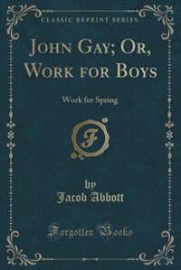 John Gay; Or, Work for Boys: Work for Spring (Classic Reprint)