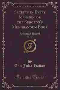 Secrets in Every Mansion, or the Surgeon's Memorandum Book, Vol. 4 of 5: A Scottish Record (Classic Reprint) by Ann Julia Hatton