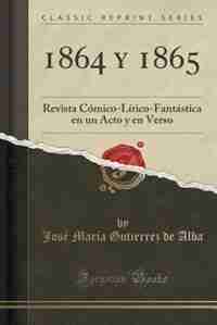 1864 y 1865: Revista Cómico-Lírico-Fantástica en un Acto y en Verso (Classic Reprint) by José María Gutierrez de Alba