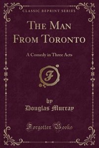 The Man From Toronto: A Comedy in Three Acts (Classic Reprint)