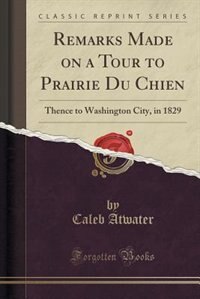 Remarks Made on a Tour to Prairie Du Chien, Thence to Washington City, in 1829 (Classic Reprint): Thence to Washington City, in 1829 (Classic Reprint)