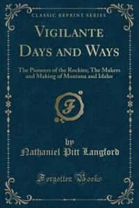 Vigilante Days and Ways: The Pioneers of the Rockies; The Makers and Making of Montana and Idaho (Classic Reprint)