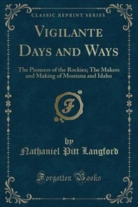 Vigilante Days and Ways: The Pioneers of the Rockies; The Makers and Making of Montana and Idaho (Classic Reprint)
