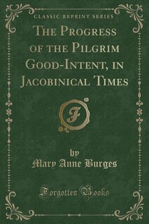 The Progress of the Pilgrim Good-Intent, in Jacobinical Times (Classic Reprint)