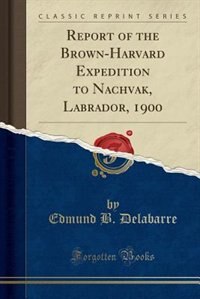 Couverture_Report of the Brown-Harvard Expedition to Nachvak, Labrador, 1900 (Classic Reprint)