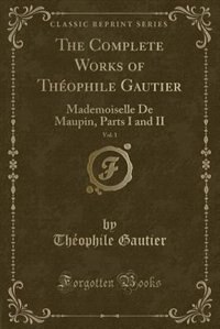 The Complete Works of Théophile Gautier, Vol. 1: Mademoiselle De Maupin, Parts I and II (Classic Reprint)