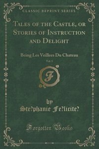 Tales of the Castle, or Stories of Instruction and Delight, Vol. 1: Being Les Veillees Du Chateau (Classic Reprint)