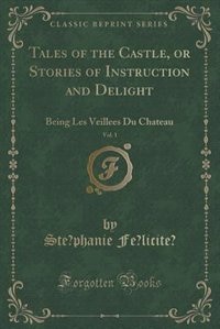Tales of the Castle, or Stories of Instruction and Delight, Vol. 1: Being Les Veillees Du Chateau (Classic Reprint)