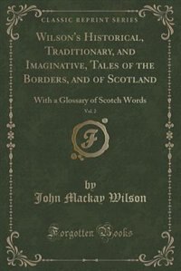 Wilson's Historical, Traditionary, and Imaginative, Tales of the Borders, and of Scotland, Vol. 2: With a Glossary of Scotch Words (Classic Reprint)