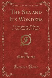 The Sea and Its Wonders: A Companion Volume to the World at Home (Classic Reprint)