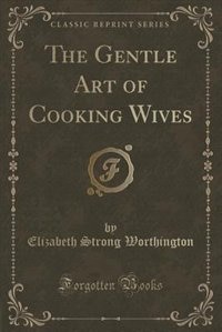 The Gentle Art of Cooking Wives (Classic Reprint)