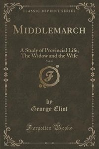 Middlemarch, Vol. 6: A Study of Provincial Life; The Widow and the Wife (Classic Reprint)