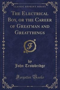 The Electrical Boy, or the Career of Greatman and Greatthings (Classic Reprint)