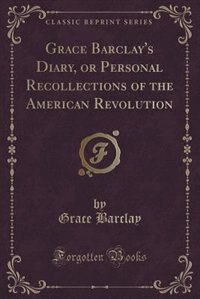 Front cover_Grace Barclay's Diary, or Personal Recollections of the American Revolution (Classic Reprint)