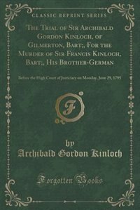 Front cover_The Trial of Sir Archibald Gordon Kinloch, of Gilmerton, Bart;, For the Murder of Sir Francis Kinloch, Bart;, His Brother-German