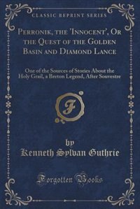 Perronik, the 'Innocent', Or the Quest of the Golden Basin and Diamond Lance: One of the Sources of Stories About the Holy Grail, a Breton Legend, After Souvestre (Classic Repri