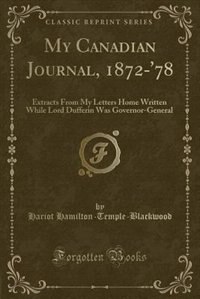 My Canadian Journal, 1872-'78: Extracts From My Letters Home Written While Lord Dufferin Was Governor-General (Classic Reprint)