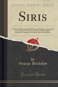 Siris: A Chain of Philosophical Reflexions and Inquiries Concerning the Virtues of Tar Water, and Divers O
