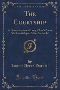 The Courtship: A Dramatization of Longfellow's Poem the Courtship of Miles Standish (Classic Reprint)