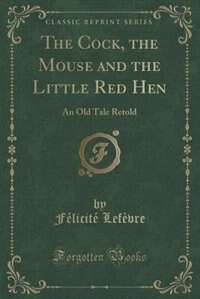 The Cock, the Mouse and the Little Red Hen: An Old Tale Retold (Classic Reprint)