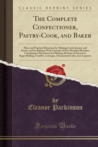 The Complete Confectioner, Pastry-Cook, and Baker: Plain and Practical Direction for Making Confectionary and Pastry, and for Baking; With Upwards of