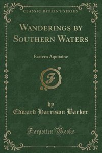 Wanderings by Southern Waters: Eastern Aquitaine (Classic Reprint)