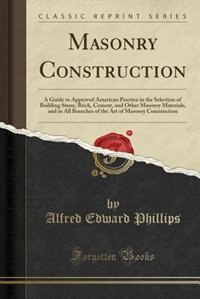 Masonry Construction: A Guide to Approved American Practice in the Selection of Building Stone, Brick, Cement, and Other