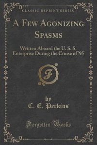 A Few Agonizing Spasms: Written Aboard the U. S. S. Enterprise During the Cruise of '95 (Classic Reprint)