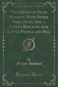 Couverture_The Origin of Plum Pudding With Other Fairy Tales, And, a Little Burletta (for Little People, and Big) (Classic Reprint)
