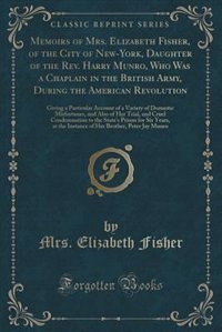 Memoirs of Mrs. Elizabeth Fisher, of the City of New-York, Daughter of the Rev. Harry Munro, Who Was a Chaplain in the British Army, During the American Revolution: A Giving a Particular Account of a Variety of Domestic Misfortunes, and Also of Her Trial