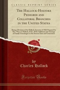 The Hallock-Holyoke Pedigree and Collateral Branches in the United States: Being a Revision of the Hallock Ancestry of 1866 Prepared by Rev. Wm; A. Hallock, D.D., With Additi