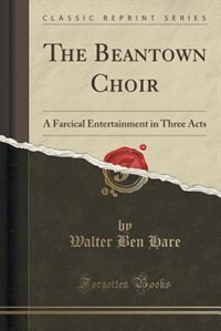 The Beantown Choir: A Farcical Entertainment in Three Acts (Classic Reprint)