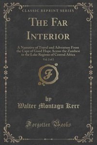 The Far Interior, Vol. 2 of 2: A Narrative of Travel and Adventure From the Cape of Good Hope Across the Zambesi to the Lake Regio