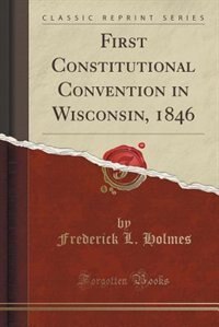 First Constitutional Convention in Wisconsin, 1846 (Classic Reprint)