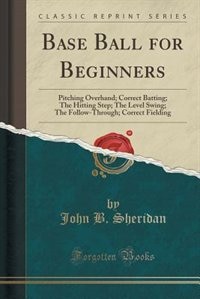 Base Ball for Beginners: Pitching Overhand; Correct Batting; The Hitting Step; The Level Swing; The Follow-Through; Correct