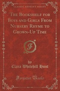 The Bookshelf for Boys and Girls From Nursery Rhyme to Grown-Up Time (Classic Reprint)